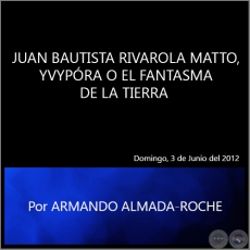 JUAN BAUTISTA RIVAROLA MATTO, YVYPRA O EL FANTASMA DE LA TIERRA - Por ARMANDO ALMADA ROCHE - Domingo, 3 de Junio del 2012